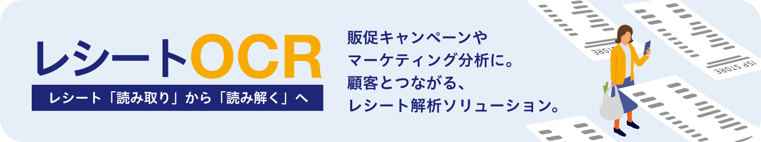 
レシートOCR
レシート「読み取り」から「読み解く」へ
販促キャンペーンや マーケティング分析に。 顧客とつながる、 レシート解析ソリューション。

